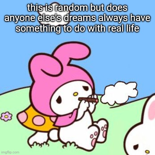 melody | this is random but does anyone else's dreams always have something to do with real life | image tagged in melody | made w/ Imgflip meme maker