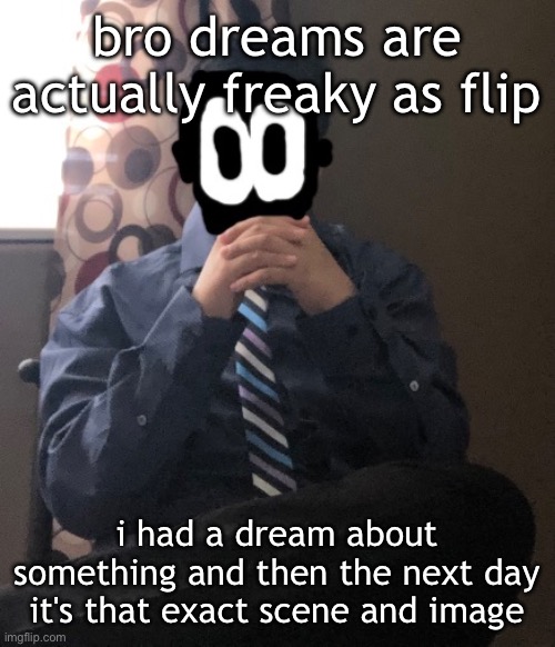 delted but he's badass | bro dreams are actually freaky as flip; i had a dream about something and then the next day it's that exact scene and image | image tagged in delted but he's badass | made w/ Imgflip meme maker