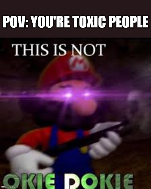 This is not okie dokie | POV: YOU'RE TOXIC PEOPLE | image tagged in this is not okie dokie | made w/ Imgflip meme maker