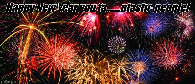 The joke is the f slur starts with fa | Happy New Year you fa.......ntastic people! | image tagged in colorful fireworks | made w/ Imgflip meme maker