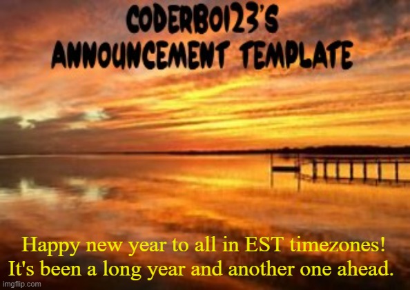 Happy new year. | Happy new year to all in EST timezones! It's been a long year and another one ahead. | image tagged in coderboi23 announcement template,new year 2024,2024 | made w/ Imgflip meme maker