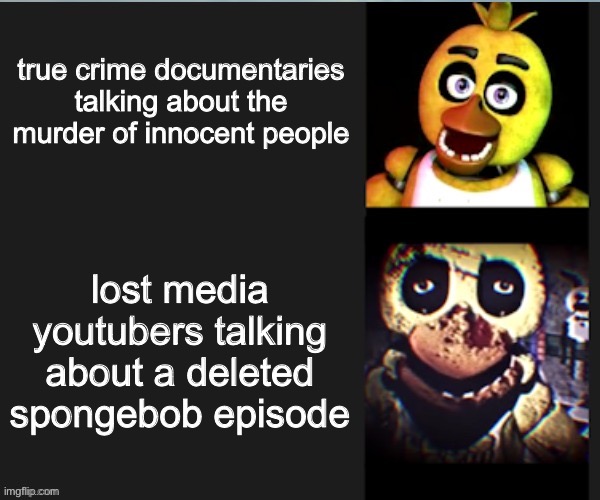 this true or not true | true crime documentaries talking about the murder of innocent people; lost media youtubers talking about a deleted spongebob episode | image tagged in chica normal vs scary | made w/ Imgflip meme maker