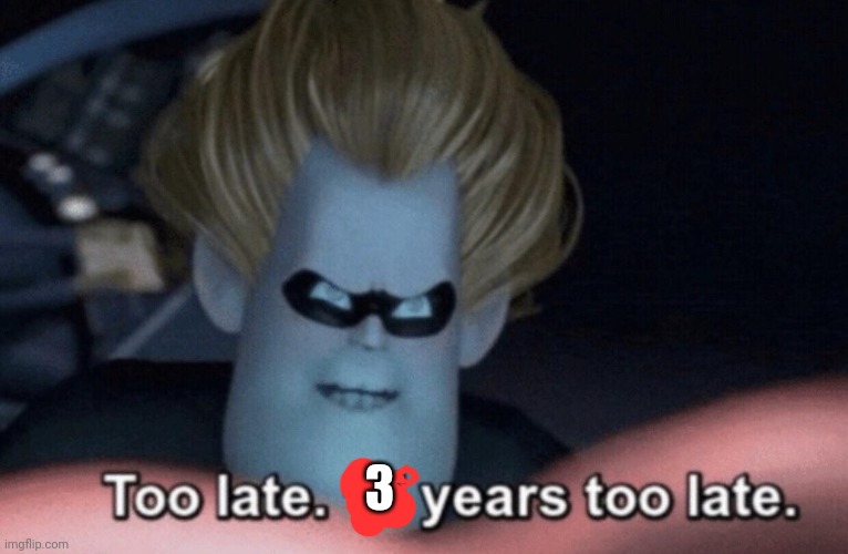 Too Late | 3 | image tagged in too late | made w/ Imgflip meme maker