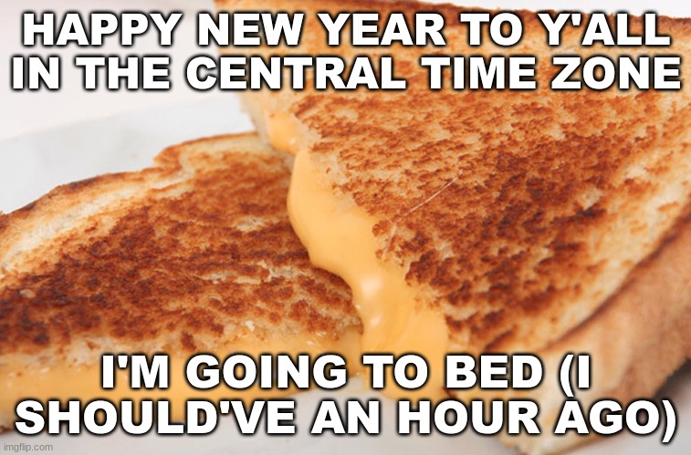 2014 | HAPPY NEW YEAR TO Y'ALL IN THE CENTRAL TIME ZONE; I'M GOING TO BED (I SHOULD'VE AN HOUR AGO) | image tagged in grilled cheese | made w/ Imgflip meme maker