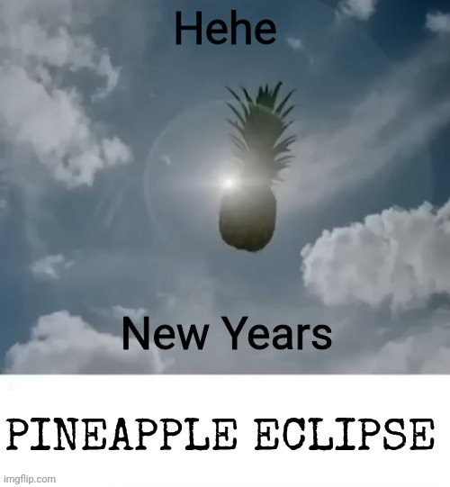 PINEAPPLE_ECLIPSE | Hehe; New Years | image tagged in pineapple_eclipse | made w/ Imgflip meme maker