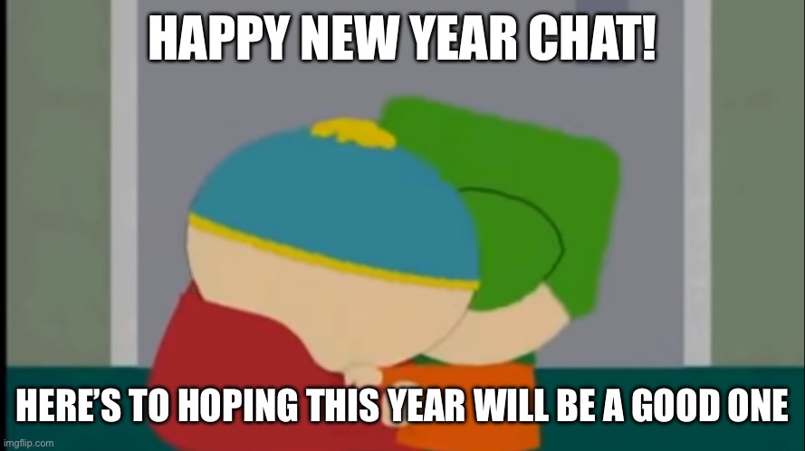 My new years happened over an hour ago lmao | HAPPY NEW YEAR CHAT! HERE’S TO HOPING THIS YEAR WILL BE A GOOD ONE | image tagged in cartman kyle hug | made w/ Imgflip meme maker