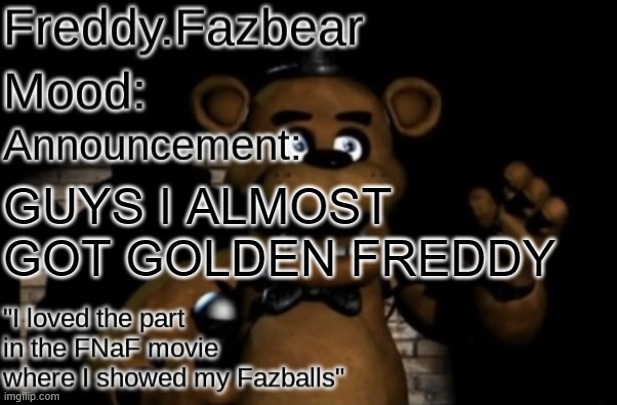 Freddy.Fazbear Announcement template Thanks Tfp Knockout | GUYS I ALMOST GOT GOLDEN FREDDY | image tagged in freddy fazbear announcement template thanks tfp knockout | made w/ Imgflip meme maker