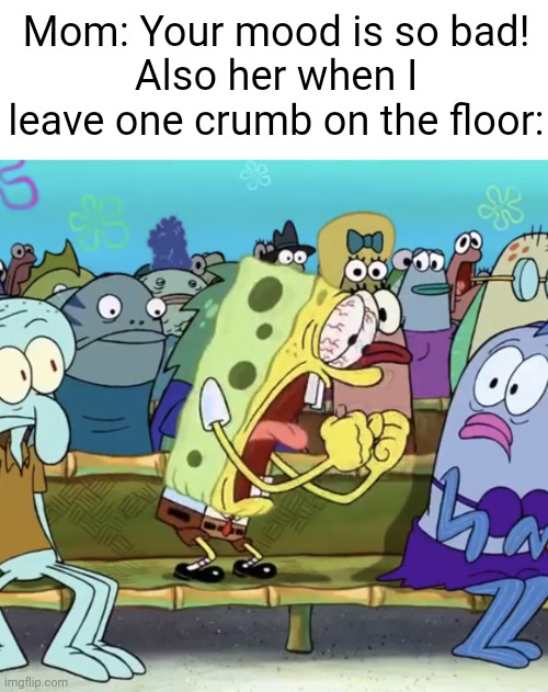 Everytime | Mom: Your mood is so bad!
Also her when I leave one crumb on the floor: | image tagged in spongebob yelling,funny,memes,accurate,parents,scumbag parents | made w/ Imgflip meme maker
