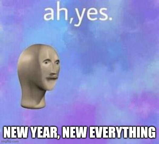 Ah yes | NEW YEAR, NEW EVERYTHING | image tagged in ah yes | made w/ Imgflip meme maker