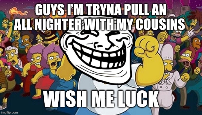 Troll running from mob | GUYS I’M TRYNA PULL AN ALL NIGHTER WITH MY COUSINS; WISH ME LUCK | image tagged in troll running from mob | made w/ Imgflip meme maker