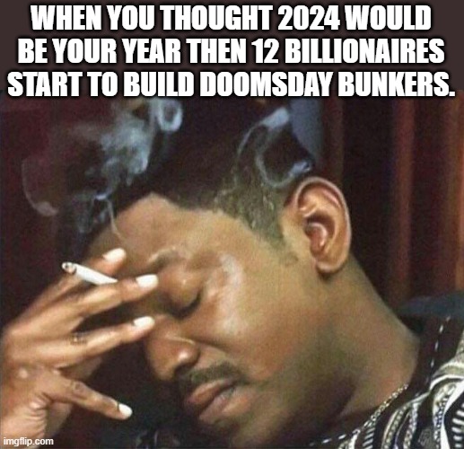 they know something, we don't | WHEN YOU THOUGHT 2024 WOULD BE YOUR YEAR THEN 12 BILLIONAIRES START TO BUILD DOOMSDAY BUNKERS. | image tagged in smoking cig,billionaire,democrats,2024,new year | made w/ Imgflip meme maker