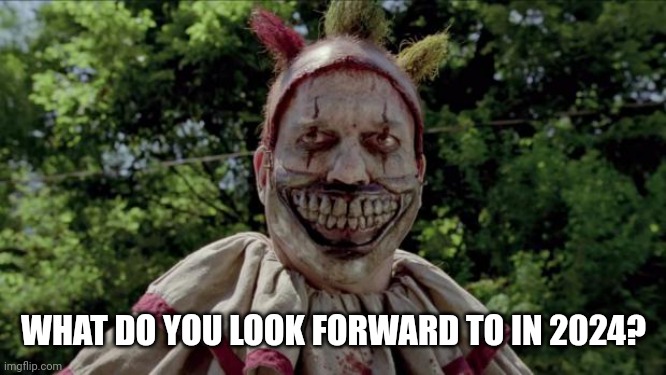 Twisty | WHAT DO YOU LOOK FORWARD TO IN 2024? | image tagged in twisty | made w/ Imgflip meme maker