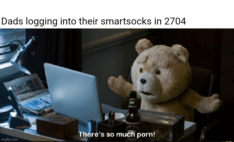 There's so much porn! | Dads logging into their smartsocks in 2704 | image tagged in there's so much porn | made w/ Imgflip meme maker