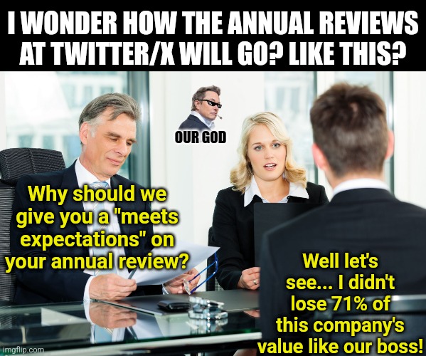 Social media seems to be something Elon is better at using, than running.... | I WONDER HOW THE ANNUAL REVIEWS AT TWITTER/X WILL GO? LIKE THIS? OUR GOD; Well let's see... I didn't lose 71% of this company's value like our boss! Why should we give you a "meets expectations" on your annual review? | image tagged in job interview,elon musk,twitter,ugly,review,failure | made w/ Imgflip meme maker