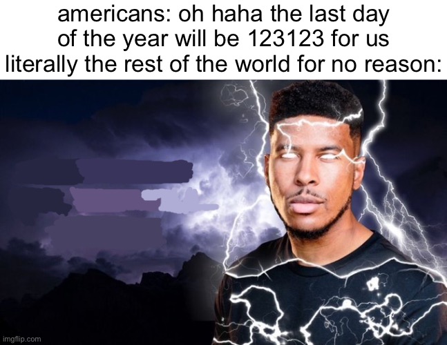 like uhh you don’t have to be a know-it-all | americans: oh haha the last day of the year will be 123123 for us
literally the rest of the world for no reason: | made w/ Imgflip meme maker