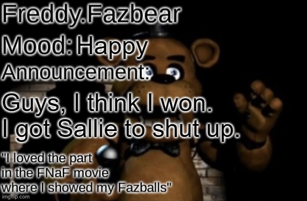 Freddy.Fazbear Announcement template Thanks Tfp Knockout | Happy; Guys, I think I won. I got Sallie to shut up. | image tagged in freddy fazbear announcement template thanks tfp knockout | made w/ Imgflip meme maker