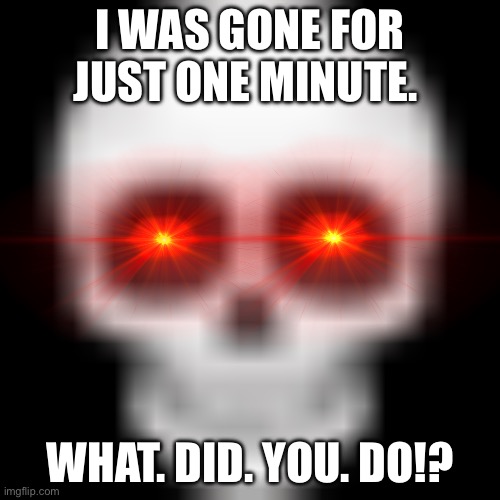 WHAT. DID. YOU. DO!? | I WAS GONE FOR JUST ONE MINUTE. WHAT. DID. YOU. DO!? | image tagged in skull emoji,rage quit | made w/ Imgflip meme maker