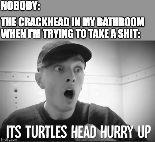 NOBODY:; THE CRACKHEAD IN MY BATHROOM WHEN I'M TRYING TO TAKE A SHIT: | image tagged in crackhead,bathroom,drugs,psychonaut,crack,squatter | made w/ Imgflip meme maker
