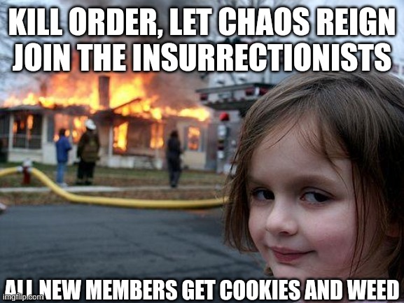JOIN THE INSURRECTIONISTS TODAY | KILL ORDER, LET CHAOS REIGN
JOIN THE INSURRECTIONISTS; ALL NEW MEMBERS GET COOKIES AND WEED | image tagged in chaos girl | made w/ Imgflip meme maker