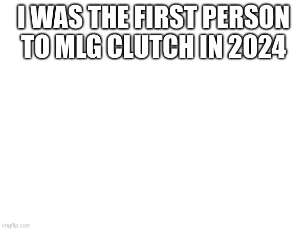 I WAS THE FIRST PERSON TO MLG CLUTCH IN 2024 | image tagged in adfghgggdfsdfghfds | made w/ Imgflip meme maker