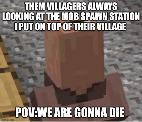 Minecraft Villager Looking Up | THEM VILLAGERS ALWAYS LOOKING AT THE MOB SPAWN STATION I PUT ON TOP OF THEIR VILLAGE; POV:WE ARE GONNA DIE | image tagged in minecraft villager looking up | made w/ Imgflip meme maker