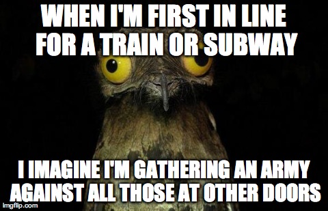 Weird Stuff I Do Potoo | WHEN I'M FIRST IN LINE FOR A TRAIN OR SUBWAY I IMAGINE I'M GATHERING AN ARMY AGAINST ALL THOSE AT OTHER DOORS | image tagged in memes,weird stuff i do potoo,AdviceAnimals | made w/ Imgflip meme maker