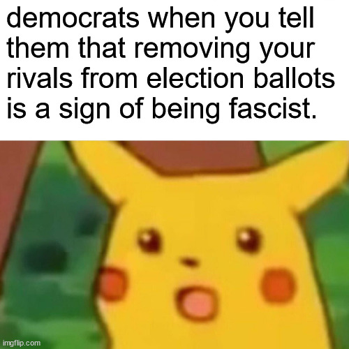 Fascists remove their political rivals from the ballot... | democrats when you tell them that removing your rivals from election ballots is a sign of being fascist. | image tagged in memes,surprised pikachu,fascist,democrats,removing rivals from the ballot | made w/ Imgflip meme maker