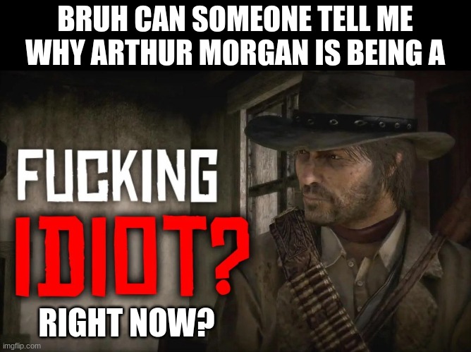 hes playing to much rn | BRUH CAN SOMEONE TELL ME WHY ARTHUR MORGAN IS BEING A; RIGHT NOW? | image tagged in fucking idiot | made w/ Imgflip meme maker