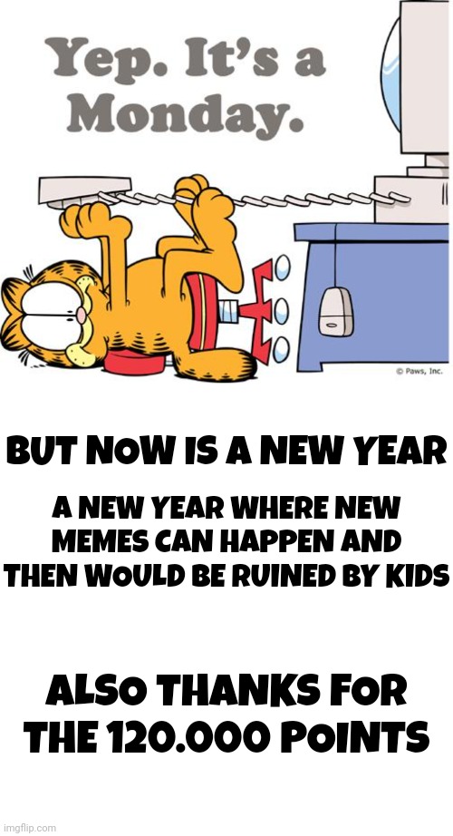 First meme of this year | BUT NOW IS A NEW YEAR; A NEW YEAR WHERE NEW MEMES CAN HAPPEN AND THEN WOULD BE RUINED BY KIDS; ALSO THANKS FOR THE 120.000 POINTS | image tagged in funny,memes,happy new year,monday,garfield | made w/ Imgflip meme maker