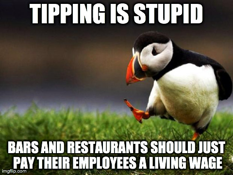 Unpopular Opinion Puffin | TIPPING IS STUPID BARS AND RESTAURANTS SHOULD JUST PAY THEIR EMPLOYEES A LIVING WAGE | image tagged in memes,unpopular opinion puffin,AdviceAnimals | made w/ Imgflip meme maker