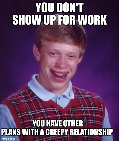 Bad Luck Brian | YOU DON'T SHOW UP FOR WORK; YOU HAVE OTHER PLANS WITH A CREEPY RELATIONSHIP | image tagged in memes,bad luck brian | made w/ Imgflip meme maker