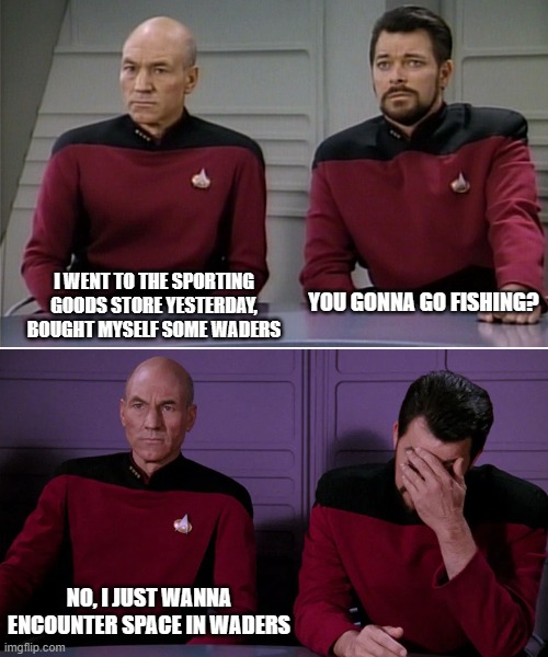Space In Waders | I WENT TO THE SPORTING GOODS STORE YESTERDAY, BOUGHT MYSELF SOME WADERS; YOU GONNA GO FISHING? NO, I JUST WANNA ENCOUNTER SPACE IN WADERS | image tagged in waders,picard,riker,invaders,space | made w/ Imgflip meme maker