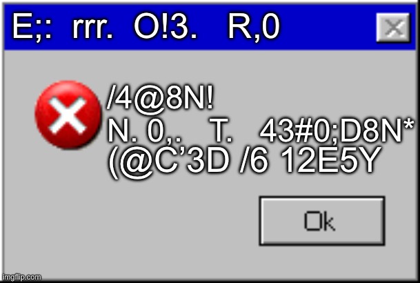 Idk how to read this… | E;:  rrr.  O!3.   R,0; /4@8N!             N. 0,.   T.   43#0;D8N*; (@C’3D /6 12E5Y | image tagged in windows error message | made w/ Imgflip meme maker