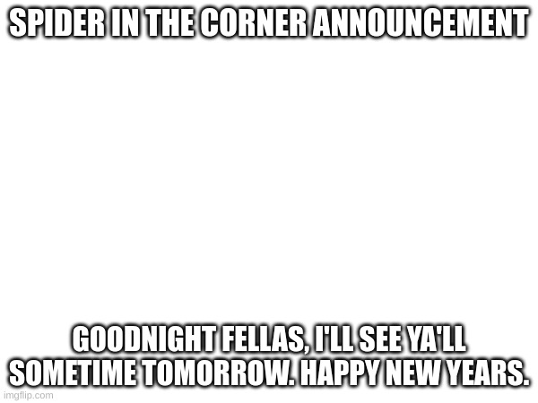 SPIDER IN THE CORNER ANNOUNCEMENT; GOODNIGHT FELLAS, I'LL SEE YA'LL SOMETIME TOMORROW. HAPPY NEW YEARS. | made w/ Imgflip meme maker