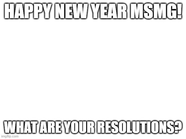 mine in comments | HAPPY NEW YEAR MSMG! WHAT ARE YOUR RESOLUTIONS? | made w/ Imgflip meme maker