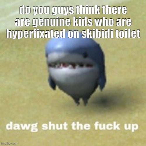 damn | do you guys think there are genuine kids who are hyperfixated on skibidi toilet | image tagged in dawg stfu | made w/ Imgflip meme maker