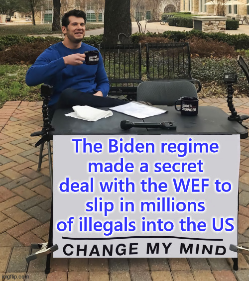 The only plausible answer to why Biden is letting MILLIONS in illegally | The Biden regime made a secret deal with the WEF to slip in millions of illegals into the US | image tagged in change my mind,biden wef secret deal,you know it is true | made w/ Imgflip meme maker