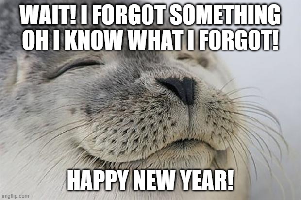 i remembered about something | WAIT! I FORG0T SOMETHING
OH I KNOW WHAT I F0RG0T! HAPPY NEW YEAR! | image tagged in memes,satisfied seal | made w/ Imgflip meme maker