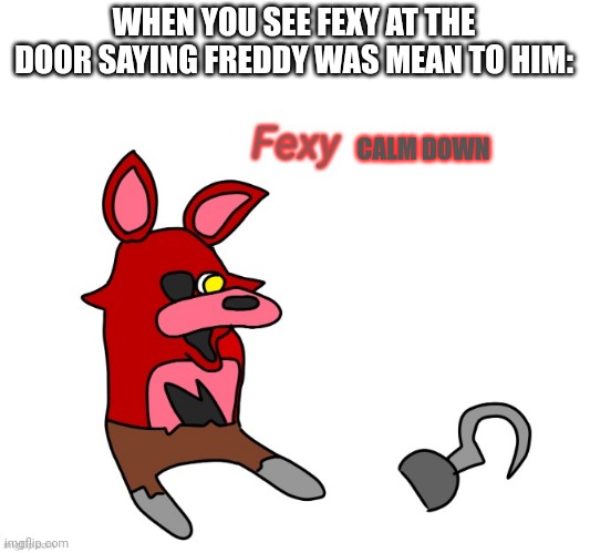 Fexy just like me | WHEN YOU SEE FEXY AT THE DOOR SAYING FREDDY WAS MEAN TO HIM:; CALM DOWN | image tagged in fexy | made w/ Imgflip meme maker