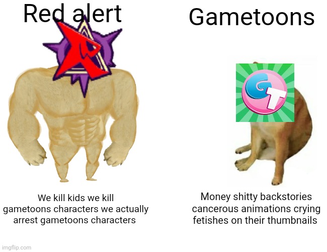 Red alert vs gametoons | Red alert; Gametoons; We kill kids we kill gametoons characters we actually arrest gametoons characters; Money shitty backstories cancerous animations crying fetishes on their thumbnails | image tagged in buff doge vs cheems,huh,why are you reading this,gametoons | made w/ Imgflip meme maker