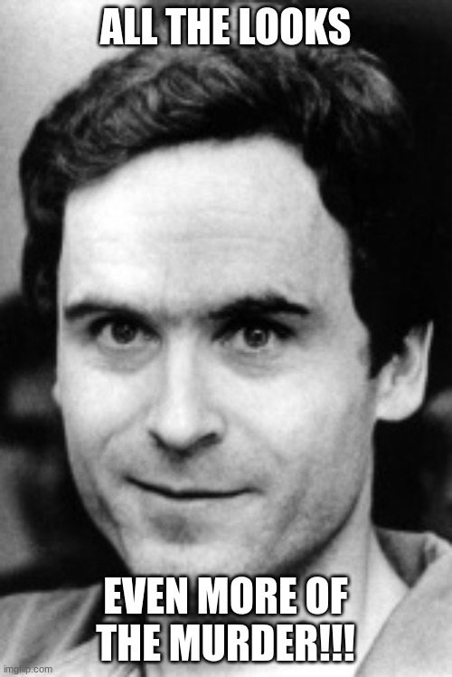 Ted bundy | ALL THE LOOKS EVEN MORE OF THE MURDER!!! | image tagged in ted bundy | made w/ Imgflip meme maker