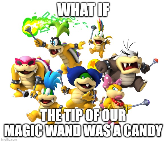 Koopalings | WHAT IF; THE TIP OF OUR MAGIC WAND WAS A CANDY | image tagged in koopalings | made w/ Imgflip meme maker