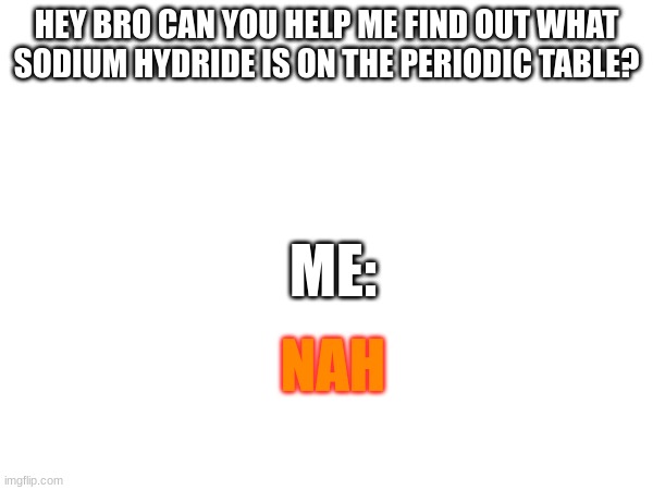 NaH is sodium hydride | HEY BRO CAN YOU HELP ME FIND OUT WHAT SODIUM HYDRIDE IS ON THE PERIODIC TABLE? ME:; NAH | image tagged in nah,science meme | made w/ Imgflip meme maker