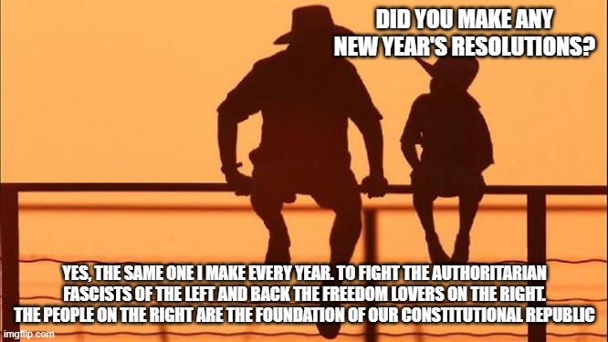 Cowboy wisdom, 2024 will be a good year | DID YOU MAKE ANY NEW YEAR'S RESOLUTIONS? YES, THE SAME ONE I MAKE EVERY YEAR. TO FIGHT THE AUTHORITARIAN FASCISTS OF THE LEFT AND BACK THE FREEDOM LOVERS ON THE RIGHT. THE PEOPLE ON THE RIGHT ARE THE FOUNDATION OF OUR CONSTITUTIONAL REPUBLIC | image tagged in cowboy father and son,cowboy wisdom,happy new year,hold the line,maga,defeat the communists | made w/ Imgflip meme maker