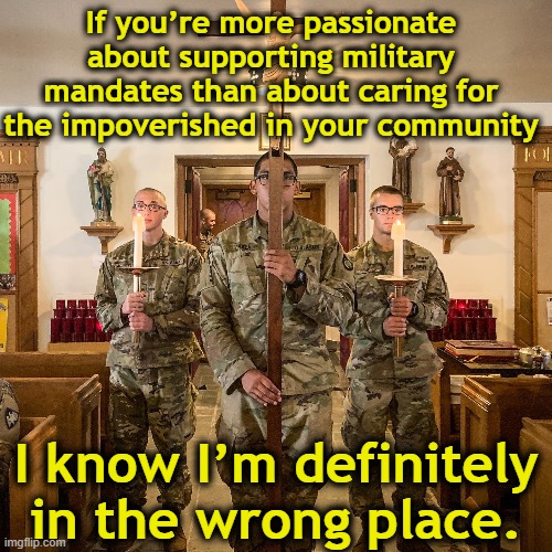 Military Idolatry | If you’re more passionate about supporting military mandates than about caring for the impoverished in your community; I know I’m definitely in the wrong place. | image tagged in us army,church,right wing,soldiers,patriotism,religion of peace | made w/ Imgflip meme maker