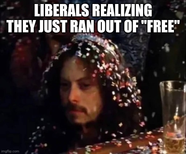 LIBERALS REALIZING THEY JUST RAN OUT OF "FREE" | image tagged in funny memes | made w/ Imgflip meme maker