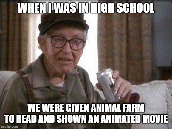 Grumpy old Man | WHEN I WAS IN HIGH SCHOOL WE WERE GIVEN ANIMAL FARM TO READ AND SHOWN AN ANIMATED MOVIE | image tagged in grumpy old man | made w/ Imgflip meme maker
