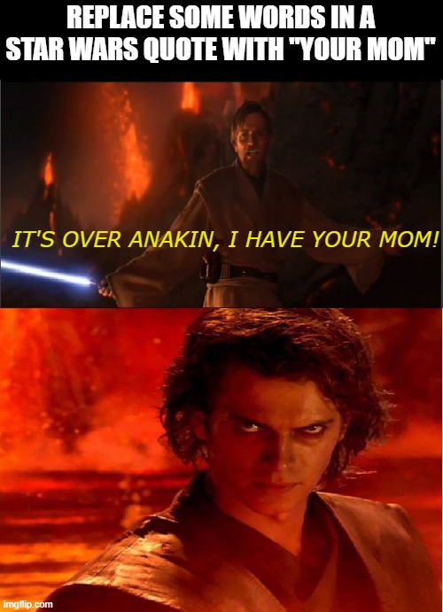 Your Mom | REPLACE SOME WORDS IN A STAR WARS QUOTE WITH "YOUR MOM"; IT'S OVER ANAKIN, I HAVE YOUR MOM! | image tagged in high ground | made w/ Imgflip meme maker
