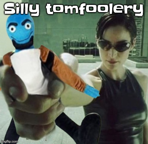 . | Silly tomfoolery | image tagged in the badassery | made w/ Imgflip meme maker