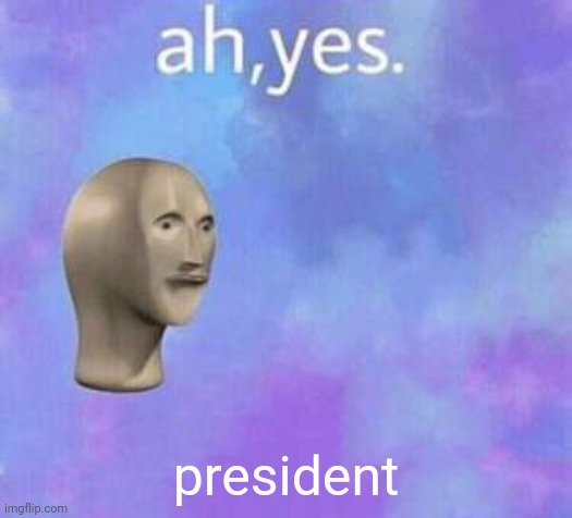 Ah yes | president | image tagged in ah yes | made w/ Imgflip meme maker